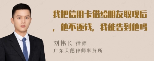 我把信用卡借给朋友取现后，他不还钱，我能告到他吗