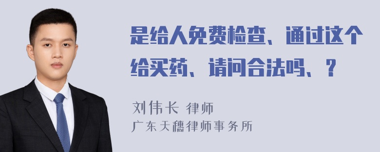 是给人免费检查、通过这个给买药、请问合法吗、？