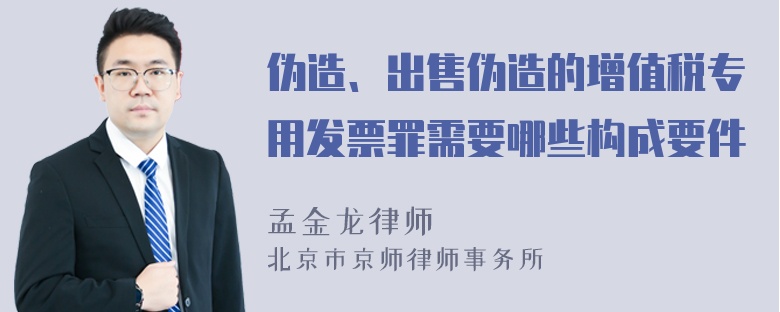 伪造、出售伪造的增值税专用发票罪需要哪些构成要件