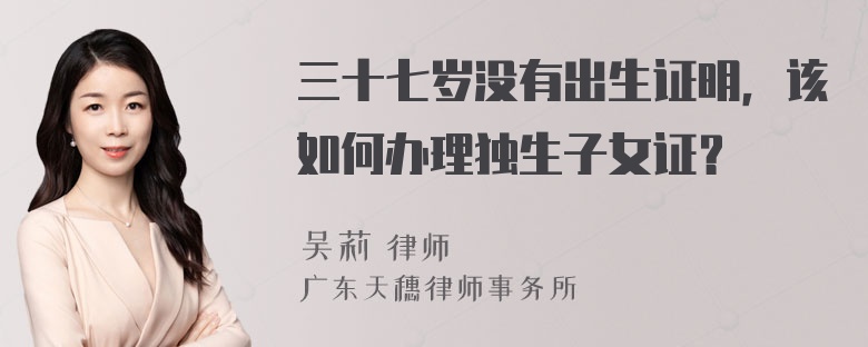 三十七岁没有出生证明，该如何办理独生子女证？