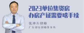 2023单位集资房办房产证需要啥手续