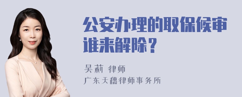 公安办理的取保候审谁来解除？