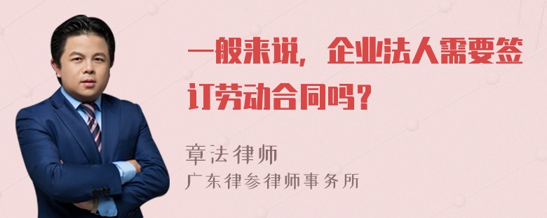 一般来说，企业法人需要签订劳动合同吗？