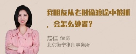 我朋友从老挝偷渡途中被抓，会怎么处置？