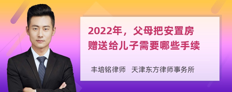 2022年，父母把安置房赠送给儿子需要哪些手续