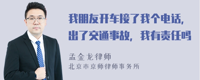 我朋友开车接了我个电话，出了交通事故，我有责任吗