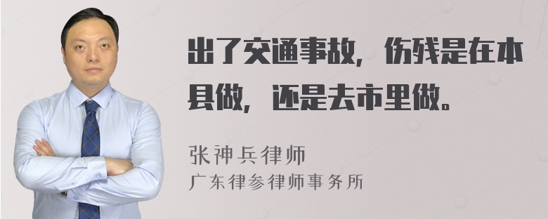 出了交通事故，伤残是在本县做，还是去市里做。