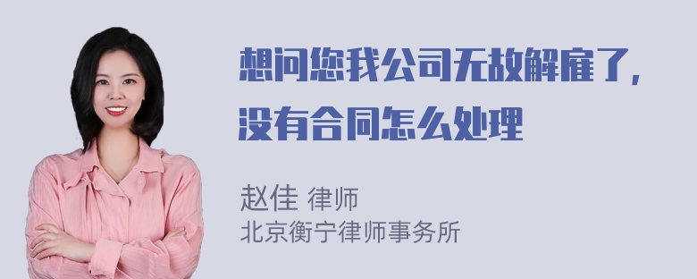 想问您我公司无故解雇了，没有合同怎么处理