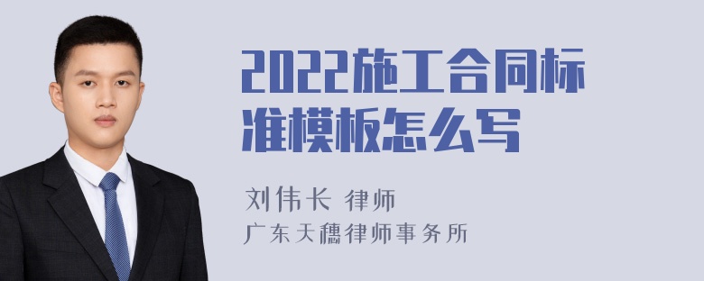 2022施工合同标准模板怎么写