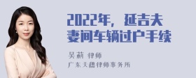 2022年，延吉夫妻间车辆过户手续