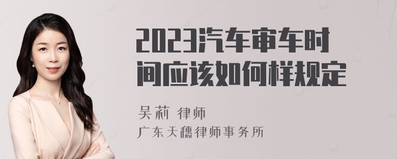 2023汽车审车时间应该如何样规定