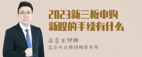 2023新三板申购新股的手续有什么