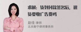 求解：货到付款签名后，退货要收广告费吗