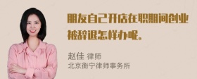 朋友自己开店在职期间创业被辞退怎样办呢。