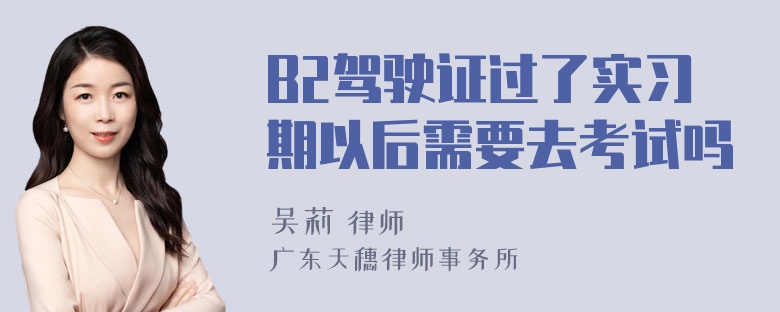 B2驾驶证过了实习期以后需要去考试吗