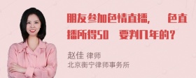 朋友参加色情直播，黃色直播所得50萬要判几年的？