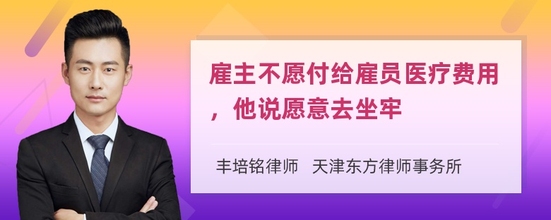 雇主不愿付给雇员医疗费用，他说愿意去坐牢