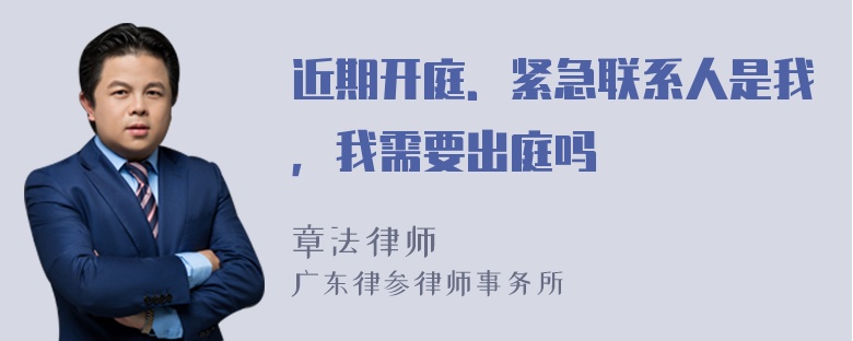 近期开庭．紧急联系人是我，我需要出庭吗