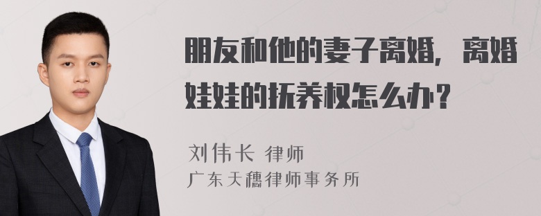 朋友和他的妻子离婚，离婚娃娃的抚养权怎么办？