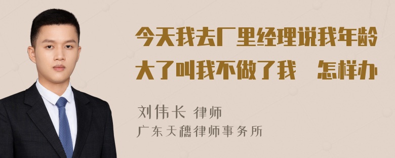 今天我去厂里经理说我年龄大了叫我不做了我絯怎样办