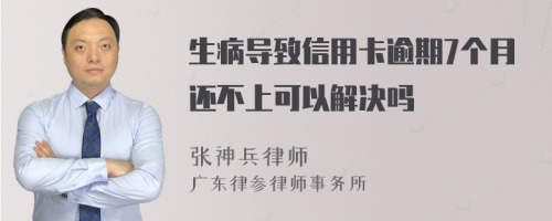 生病导致信用卡逾期7个月还不上可以解决吗