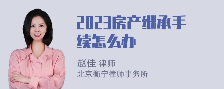 2023房产继承手续怎么办