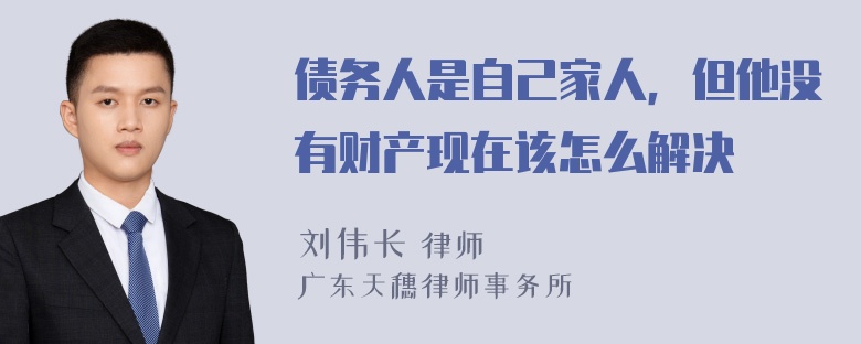 债务人是自己家人，但他没有财产现在该怎么解决