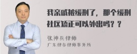 我亲戚被缓刑了，那个缓刑社区矫正可以外出吗？？