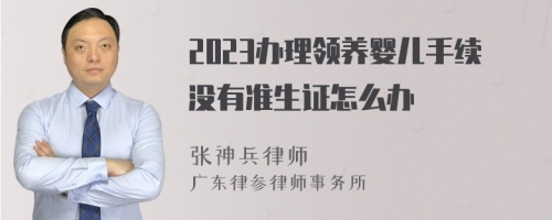 2023办理领养婴儿手续没有准生证怎么办