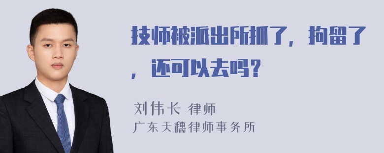 技师被派出所抓了，拘留了，还可以去吗？