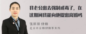 我老公出去强制戒毒了，在这期间我能向他提出离婚吗