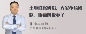 土地修路纠纷。人家不给修路。协商解决不了