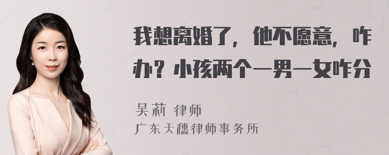 我想离婚了，他不愿意，咋办？小孩两个一男一女咋分