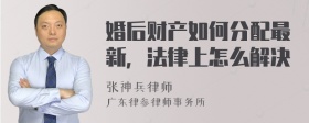 婚后财产如何分配最新，法律上怎么解决