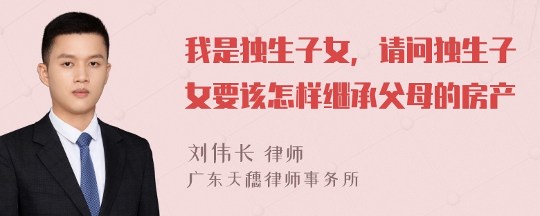 我是独生子女，请问独生子女要该怎样继承父母的房产