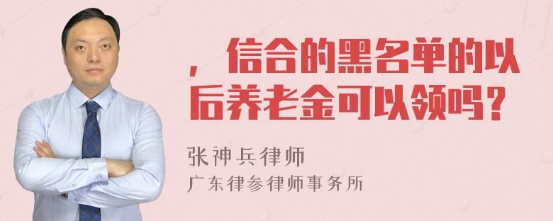 ，信合的黑名单的以后养老金可以领吗？