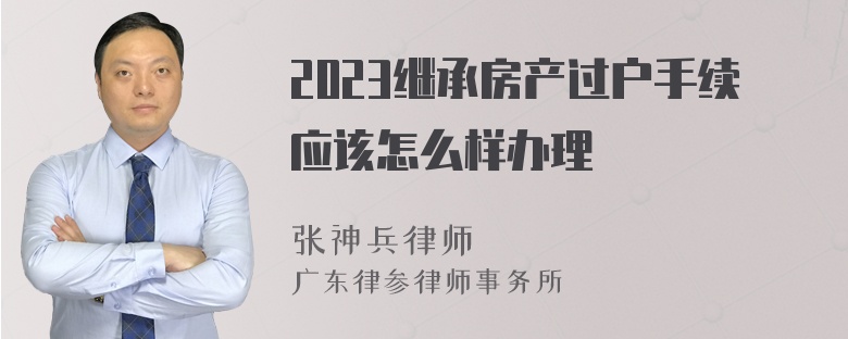 2023继承房产过户手续应该怎么样办理