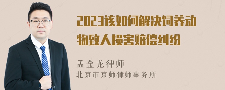 2023该如何解决饲养动物致人损害赔偿纠纷