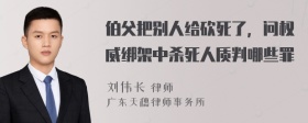 伯父把别人给砍死了，问权威绑架中杀死人质判哪些罪