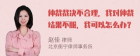 仲裁裁决不合理，我对仲裁结果不服，我可以怎么办？