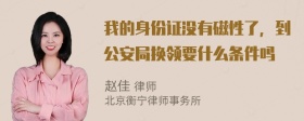 我的身份证没有磁性了，到公安局换领要什么条件吗