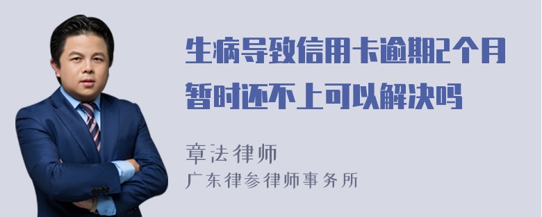 生病导致信用卡逾期2个月暂时还不上可以解决吗