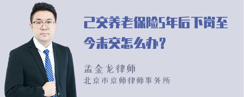 己交养老保险5年后下岗至今未交怎么办？