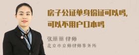 房子公证单身份证可以吗，可以不用户口本吗