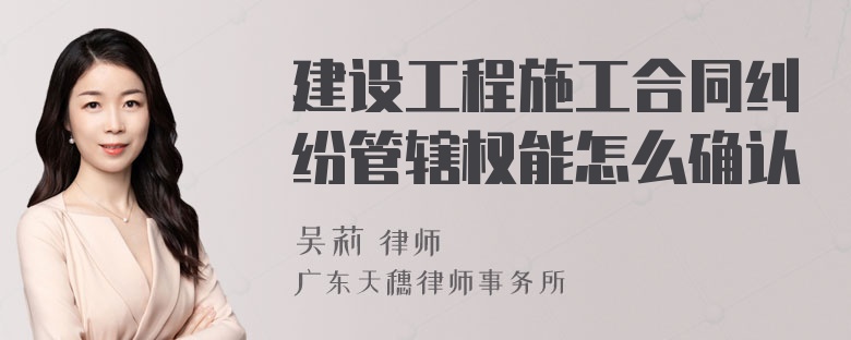 建设工程施工合同纠纷管辖权能怎么确认