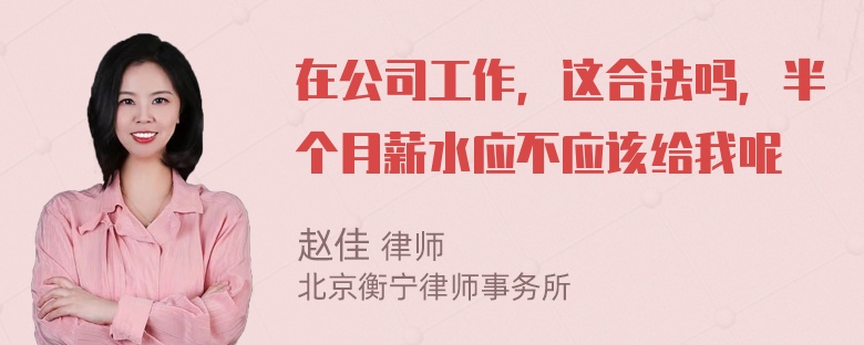 在公司工作，这合法吗，半个月薪水应不应该给我呢