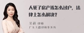 人死了房产该怎么过户，法律上怎么解决？