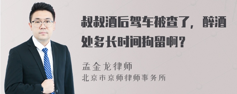 叔叔酒后驾车被查了，醉酒处多长时间拘留啊？