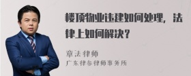 楼顶物业违建如何处理，法律上如何解决？