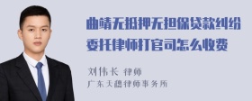 曲靖无抵押无担保贷款纠纷委托律师打官司怎么收费